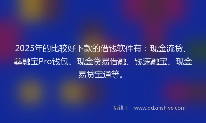 2025年的比较好下款的借钱软件有：现金流贷、鑫融宝Pro钱包、现金贷易借融、钱速融宝、现金易贷宝通等。