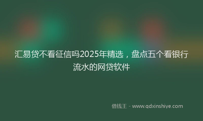 汇易贷不看征信吗2025年精选，盘点五个看银行流水的网贷软件