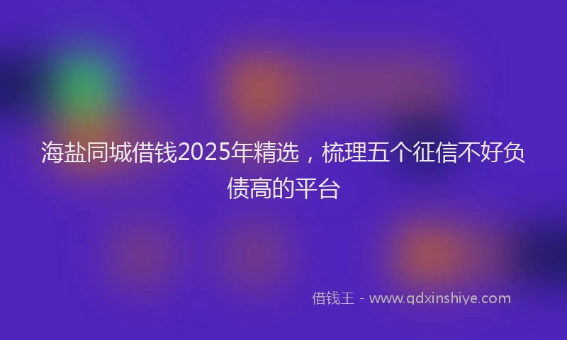 海盐同城借钱2025年精选，梳理五个征信不好负债高的平台