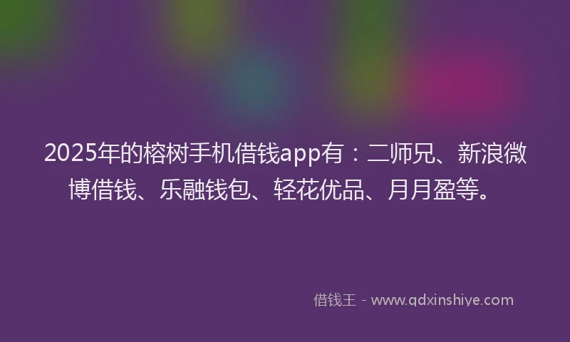 2025年的榕树手机借钱app有：二师兄、新浪微博借钱、乐融钱包、轻花优品、月月盈等。