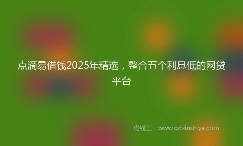 点滴易借钱2025年精选，整合五个利息低的网贷平台