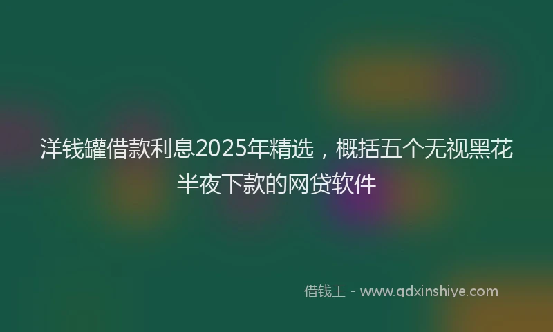 洋钱罐借款利息2025年精选，概括五个无视黑花半夜下款的网贷软件