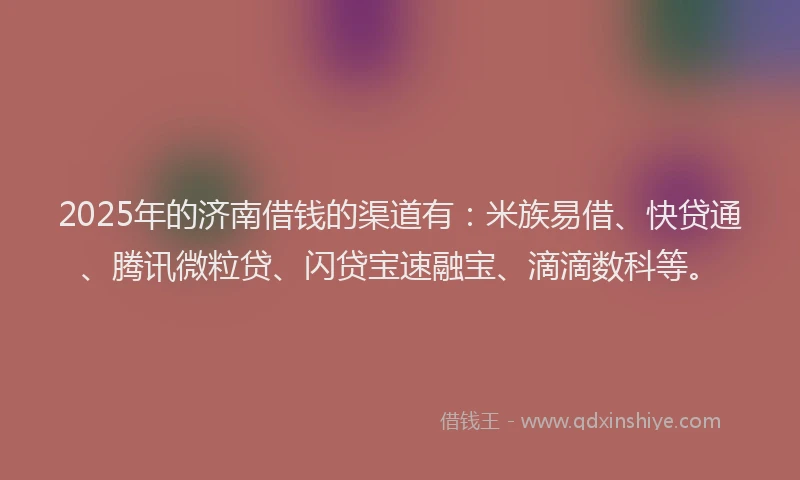 2025年的济南借钱的渠道有：米族易借、快贷通、腾讯微粒贷、闪贷宝速融宝、滴滴数科等。