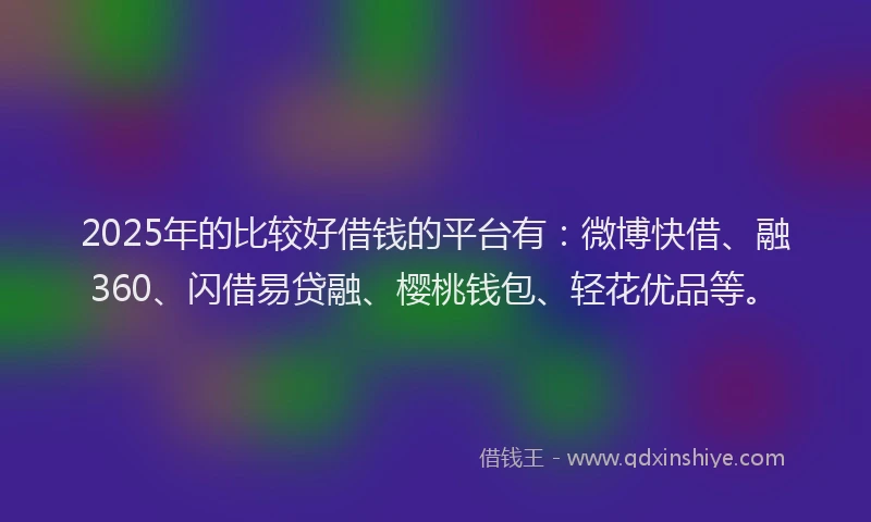 2025年的比较好借钱的平台有：微博快借、融360、闪借易贷融、樱桃钱包、轻花优品等。