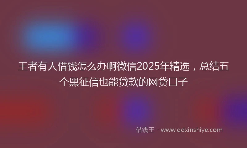 王者有人借钱怎么办啊微信2025年精选，总结五个黑征信也能贷款的网贷口子