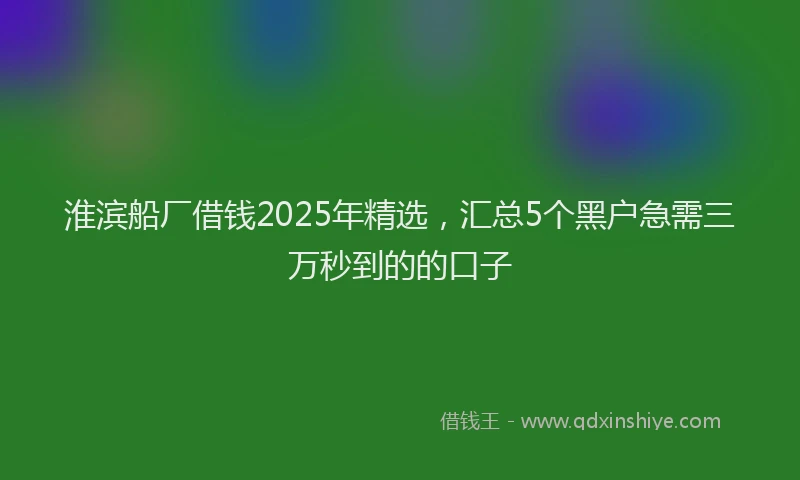 淮滨船厂借钱2025年精选，汇总5个黑户急需三万秒到的的口子