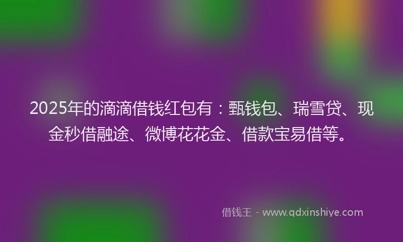 2025年的滴滴借钱红包有：甄钱包、瑞雪贷、现金秒借融途、微博花花金、借款宝易借等。