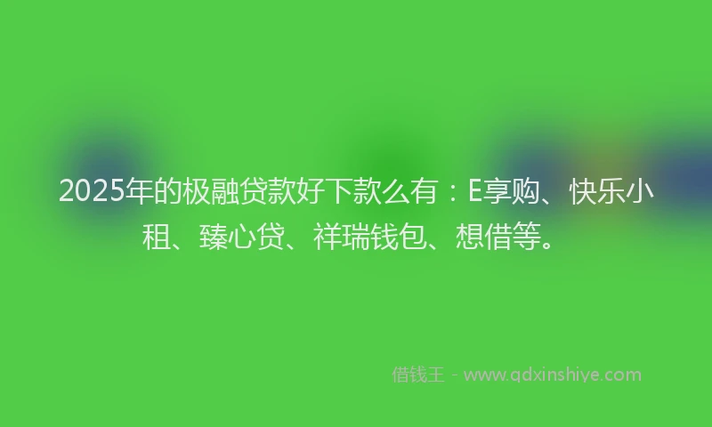 2025年的极融贷款好下款么有：E享购、快乐小租、臻心贷、祥瑞钱包、想借等。