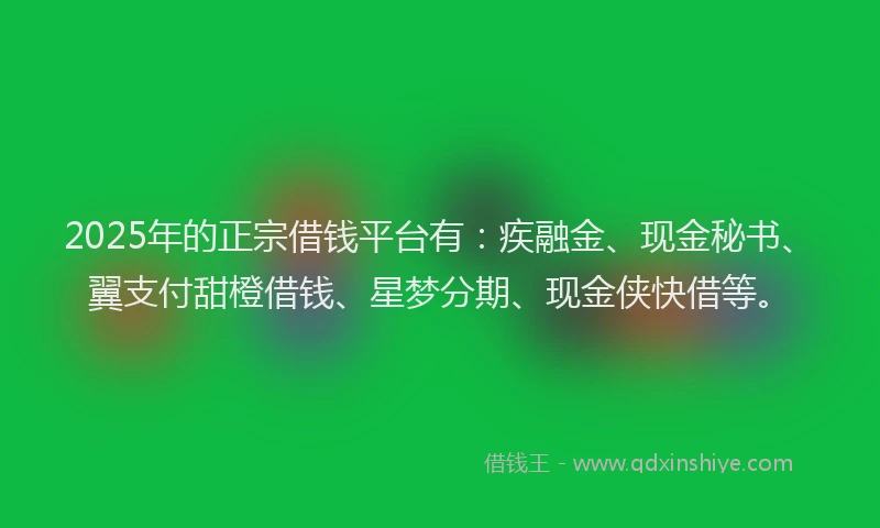 2025年的正宗借钱平台有：疾融金、现金秘书、翼支付甜橙借钱、星梦分期、现金侠快借等。