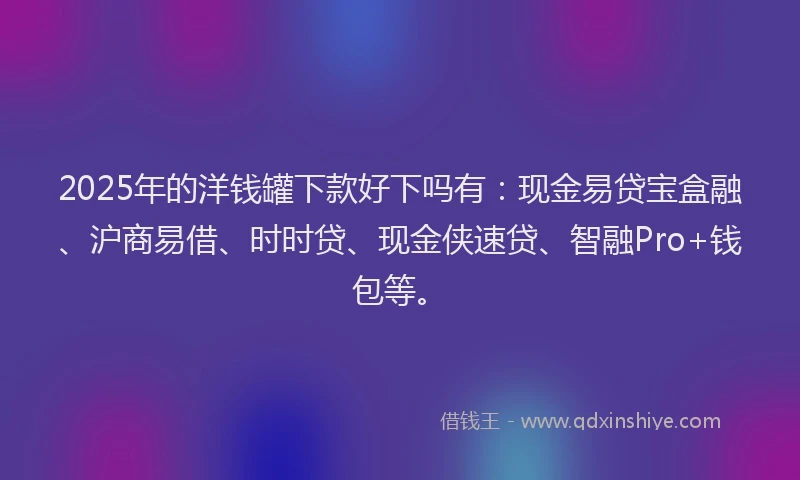2025年的洋钱罐下款好下吗有：现金易贷宝盒融、沪商易借、时时贷、现金侠速贷、智融Pro+钱包等。