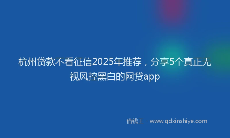 杭州贷款不看征信2025年推荐，分享5个真正无视风控黑白的网贷app