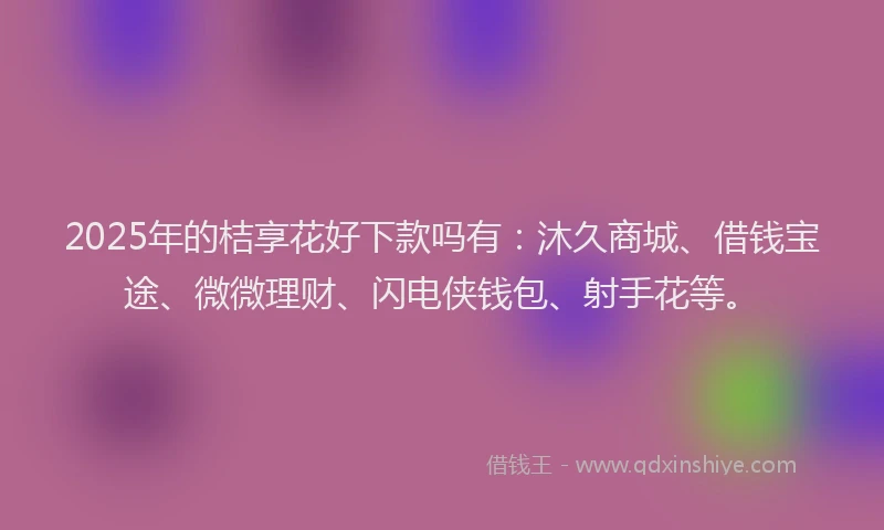 2025年的桔享花好下款吗有：沐久商城、借钱宝途、微微理财、闪电侠钱包、射手花等。