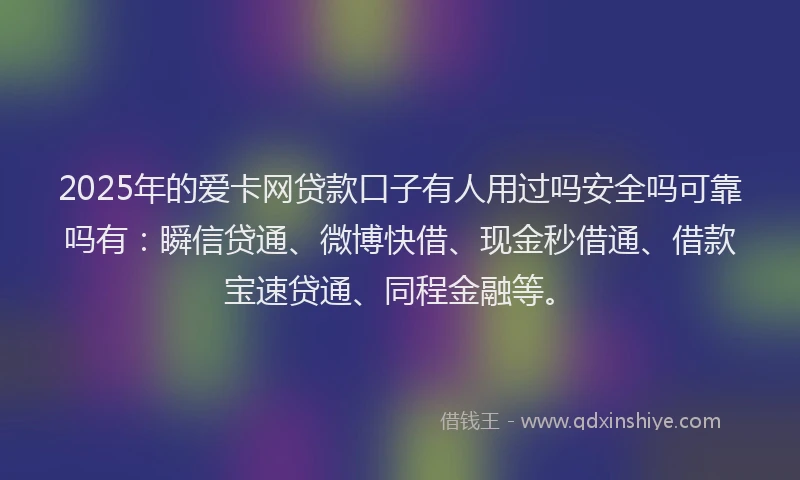 2025年的爱卡网贷款口子有人用过吗安全吗可靠吗有：瞬信贷通、微博快借、现金秒借通、借款宝速贷通、同程金融等。