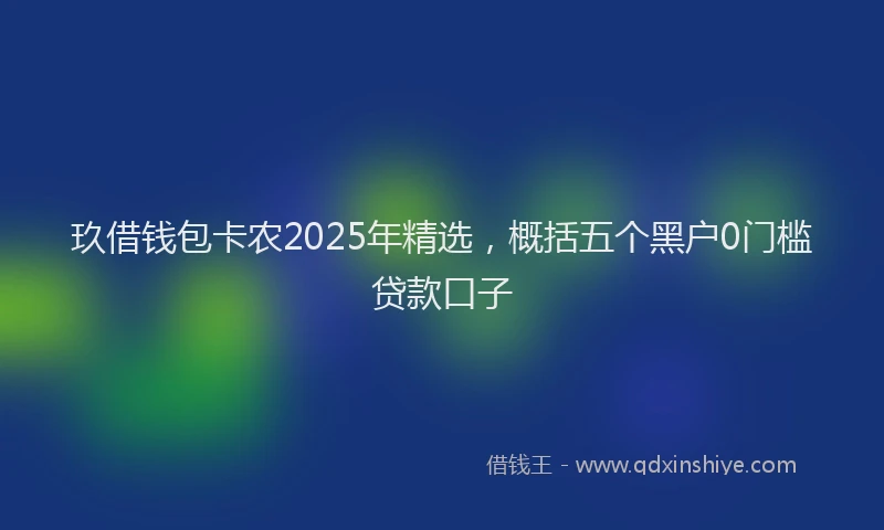 玖借钱包卡农2025年精选，概括五个黑户0门槛贷款口子