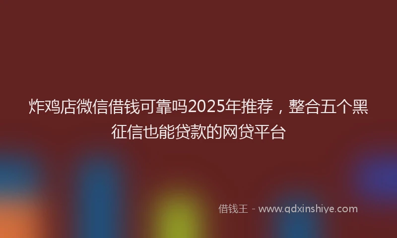 炸鸡店微信借钱可靠吗2025年推荐，整合五个黑征信也能贷款的网贷平台