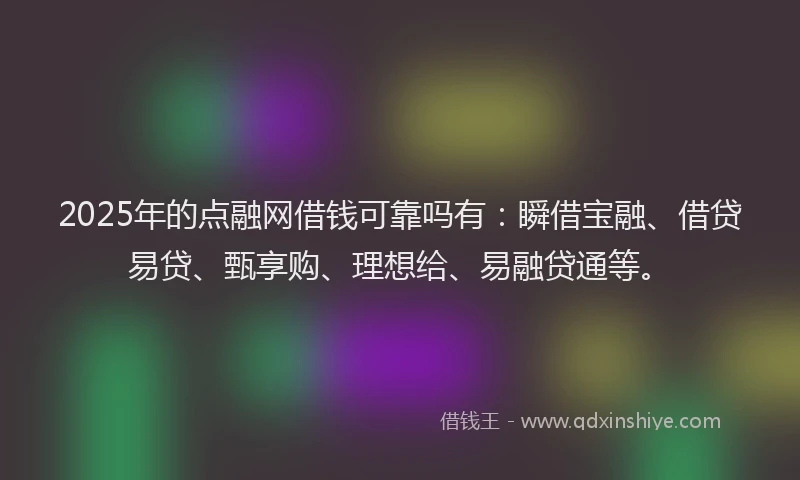 2025年的点融网借钱可靠吗有：瞬借宝融、借贷易贷、甄享购、理想给、易融贷通等。