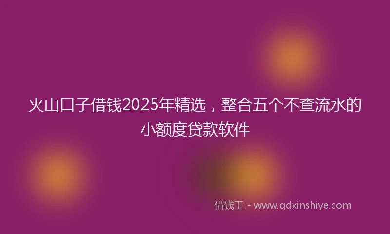 火山口子借钱2025年精选，整合五个不查流水的小额度贷款软件