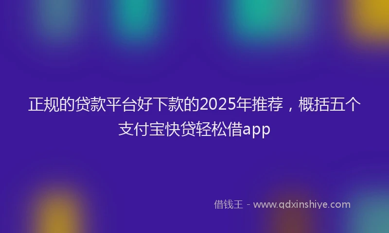 正规的贷款平台好下款的2025年推荐，概括五个支付宝快贷轻松借app