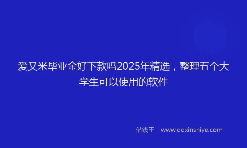 爱又米毕业金好下款吗2025年精选，整理五个大学生可以使用的软件