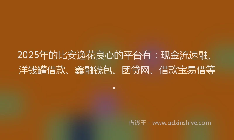 2025年的比安逸花良心的平台有：现金流速融、洋钱罐借款、鑫融钱包、团贷网、借款宝易借等。