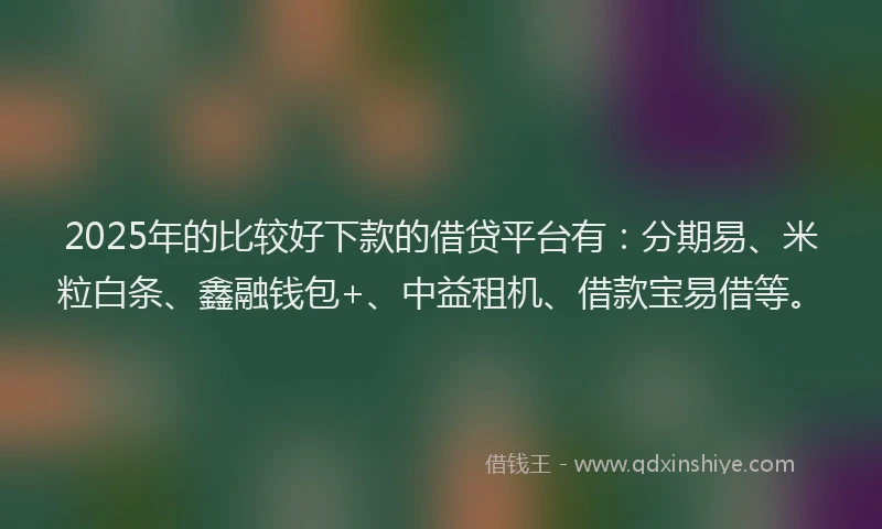 2025年的比较好下款的借贷平台有：分期易、米粒白条、鑫融钱包+、中益租机、借款宝易借等。