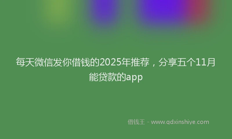 每天微信发你借钱的2025年推荐，分享五个11月能贷款的app