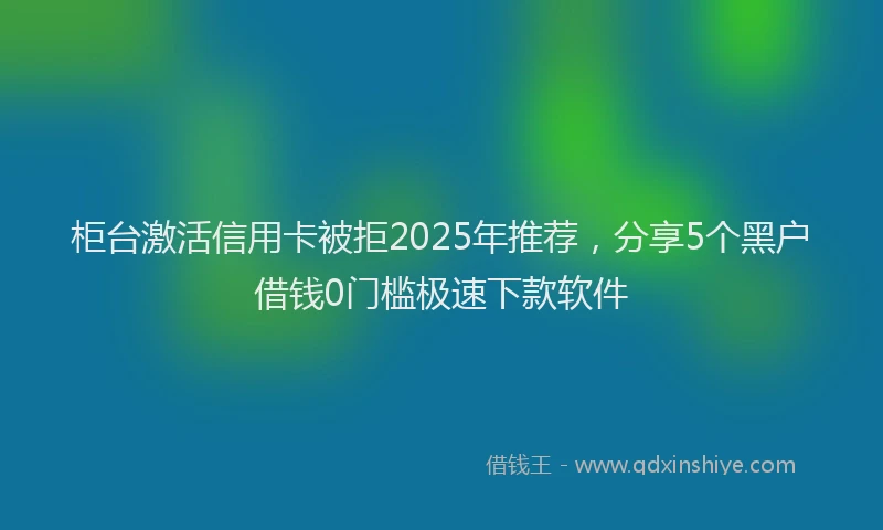 柜台激活信用卡被拒2025年推荐，分享5个黑户借钱0门槛极速下款软件