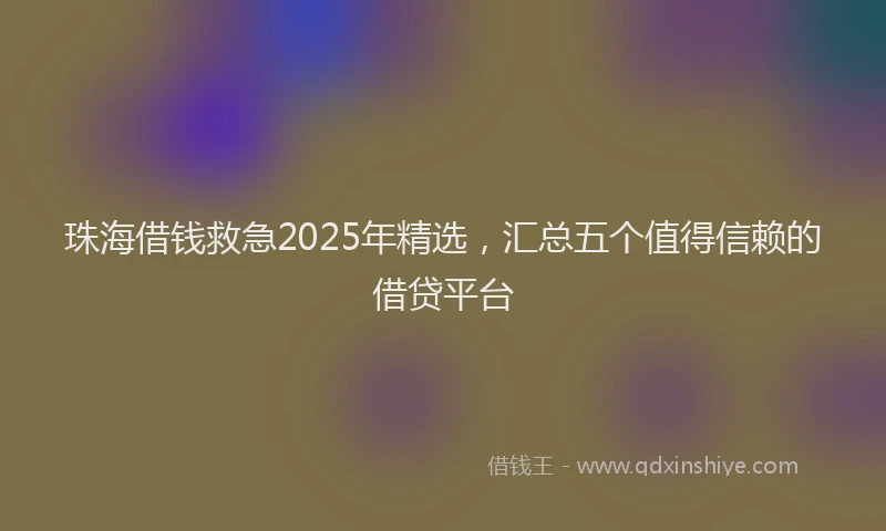 珠海借钱救急2025年精选，汇总五个值得信赖的借贷平台