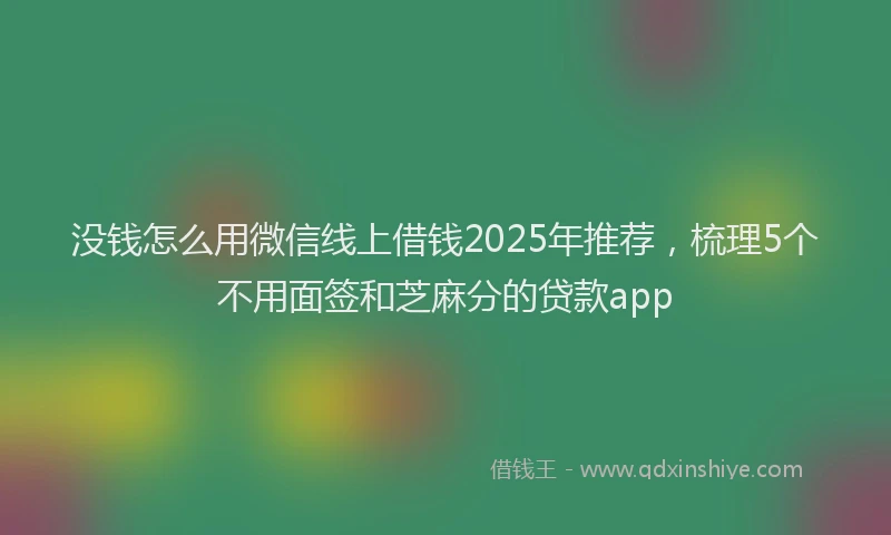 没钱怎么用微信线上借钱2025年推荐，梳理5个不用面签和芝麻分的贷款app