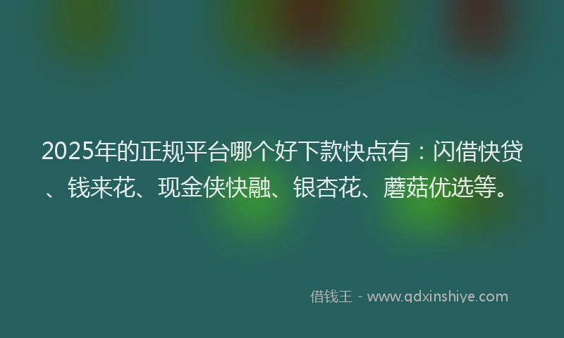 2025年的正规平台哪个好下款快点有：闪借快贷、钱来花、现金侠快融、银杏花、蘑菇优选等。