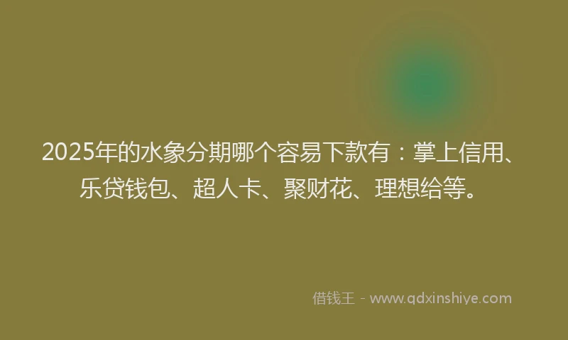2025年的水象分期哪个容易下款有：掌上信用、乐贷钱包、超人卡、聚财花、理想给等。