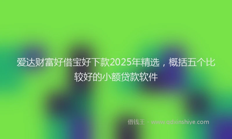 爱达财富好借宝好下款2025年精选，概括五个比较好的小额贷款软件