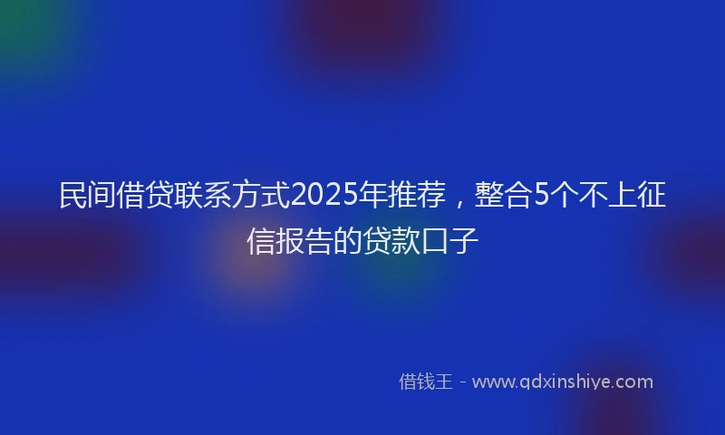 民间借贷联系方式2025年推荐，整合5个不上征信报告的贷款口子