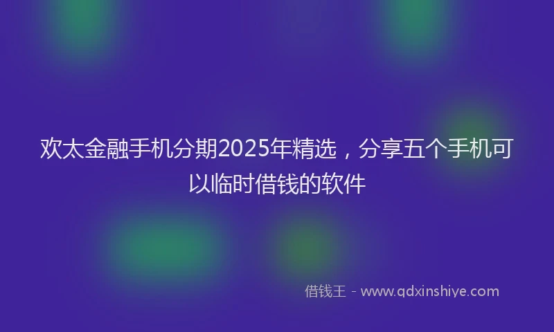 欢太金融手机分期2025年精选，分享五个手机可以临时借钱的软件
