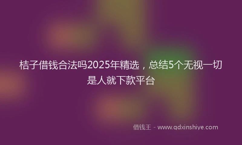 桔子借钱合法吗2025年精选，总结5个无视一切是人就下款平台