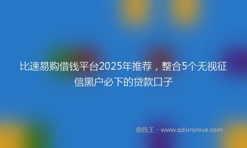 比速易购借钱平台2025年推荐，整合5个无视征信黑户必下的贷款口子