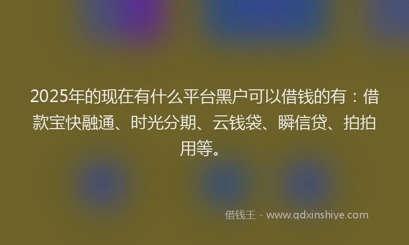 2025年的现在有什么平台黑户可以借钱的有：借款宝快融通、时光分期、云钱袋、瞬信贷、拍拍用等。