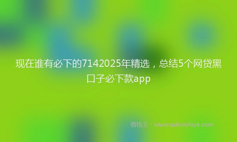 现在谁有必下的7142025年精选，总结5个网贷黑口子必下款app