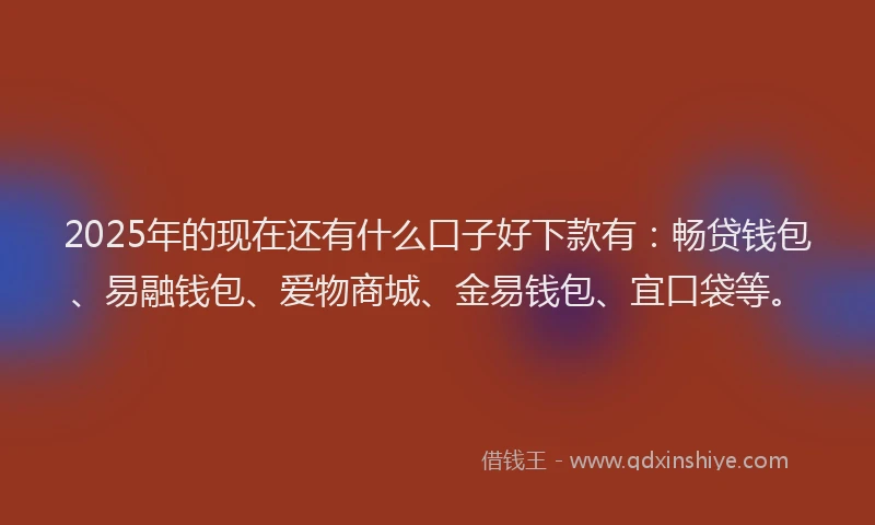 2025年的现在还有什么口子好下款有：畅贷钱包、易融钱包、爱物商城、金易钱包、宜口袋等。