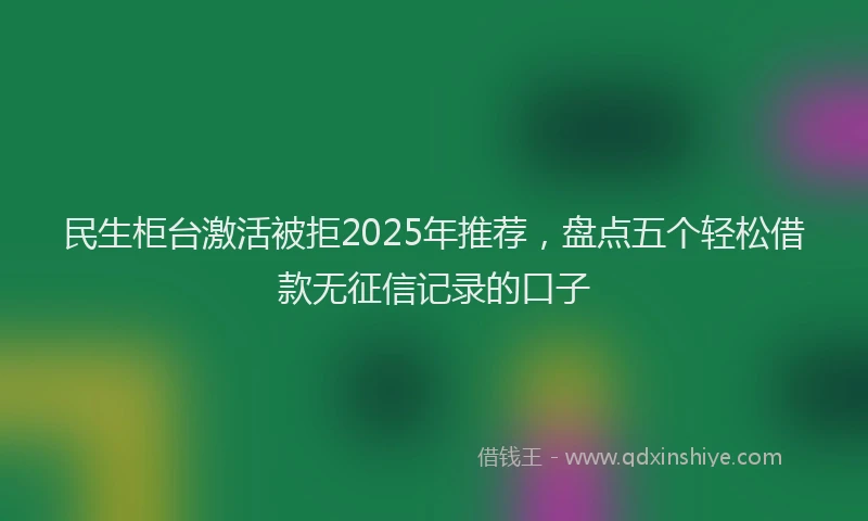 民生柜台激活被拒2025年推荐，盘点五个轻松借款无征信记录的口子