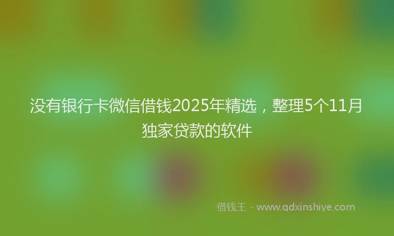 没有银行卡微信借钱2025年精选，整理5个11月独家贷款的软件