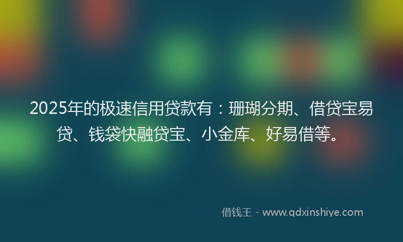 2025年的极速信用贷款有：珊瑚分期、借贷宝易贷、钱袋快融贷宝、小金库、好易借等。