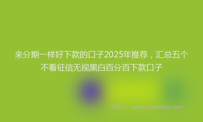 来分期一样好下款的口子2025年推荐，汇总五个不看征信无视黑白百分百下款口子