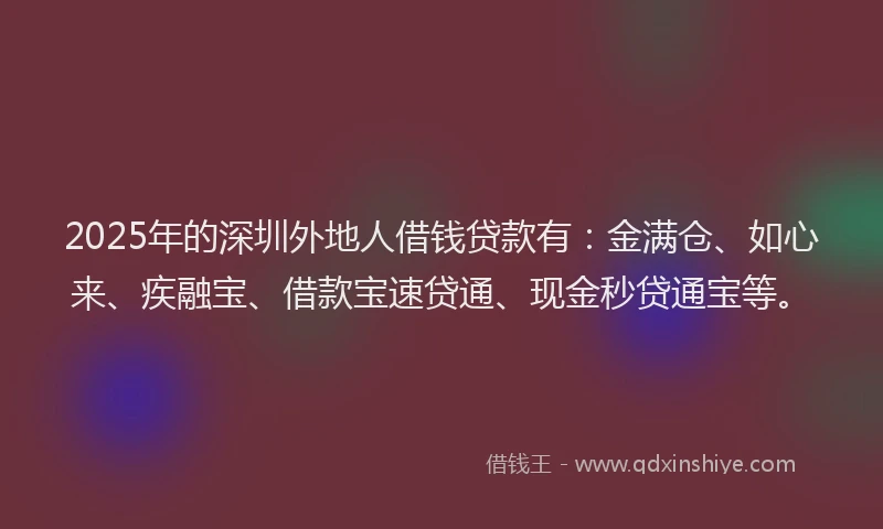 2025年的深圳外地人借钱贷款有：金满仓、如心来、疾融宝、借款宝速贷通、现金秒贷通宝等。