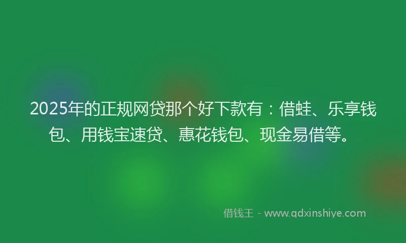 2025年的正规网贷那个好下款有：借蛙、乐享钱包、用钱宝速贷、惠花钱包、现金易借等。