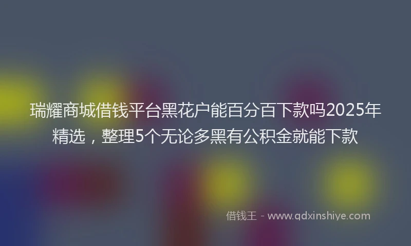 瑞耀商城借钱平台黑花户能百分百下款吗2025年精选，整理5个无论多黑有公积金就能下款