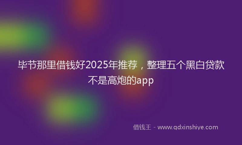毕节那里借钱好2025年推荐，整理五个黑白贷款不是高炮的app