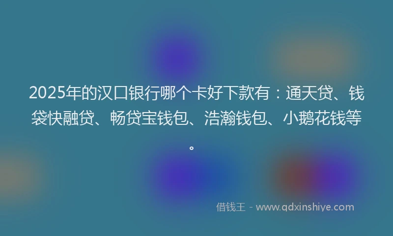2025年的汉口银行哪个卡好下款有：通天贷、钱袋快融贷、畅贷宝钱包、浩瀚钱包、小鹅花钱等。