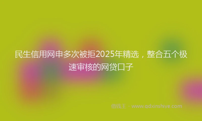 民生信用网申多次被拒2025年精选，整合五个极速审核的网贷口子