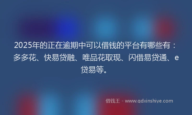 2025年的正在逾期中可以借钱的平台有哪些有：多多花、快易贷融、唯品花取现、闪借易贷通、e贷易等。